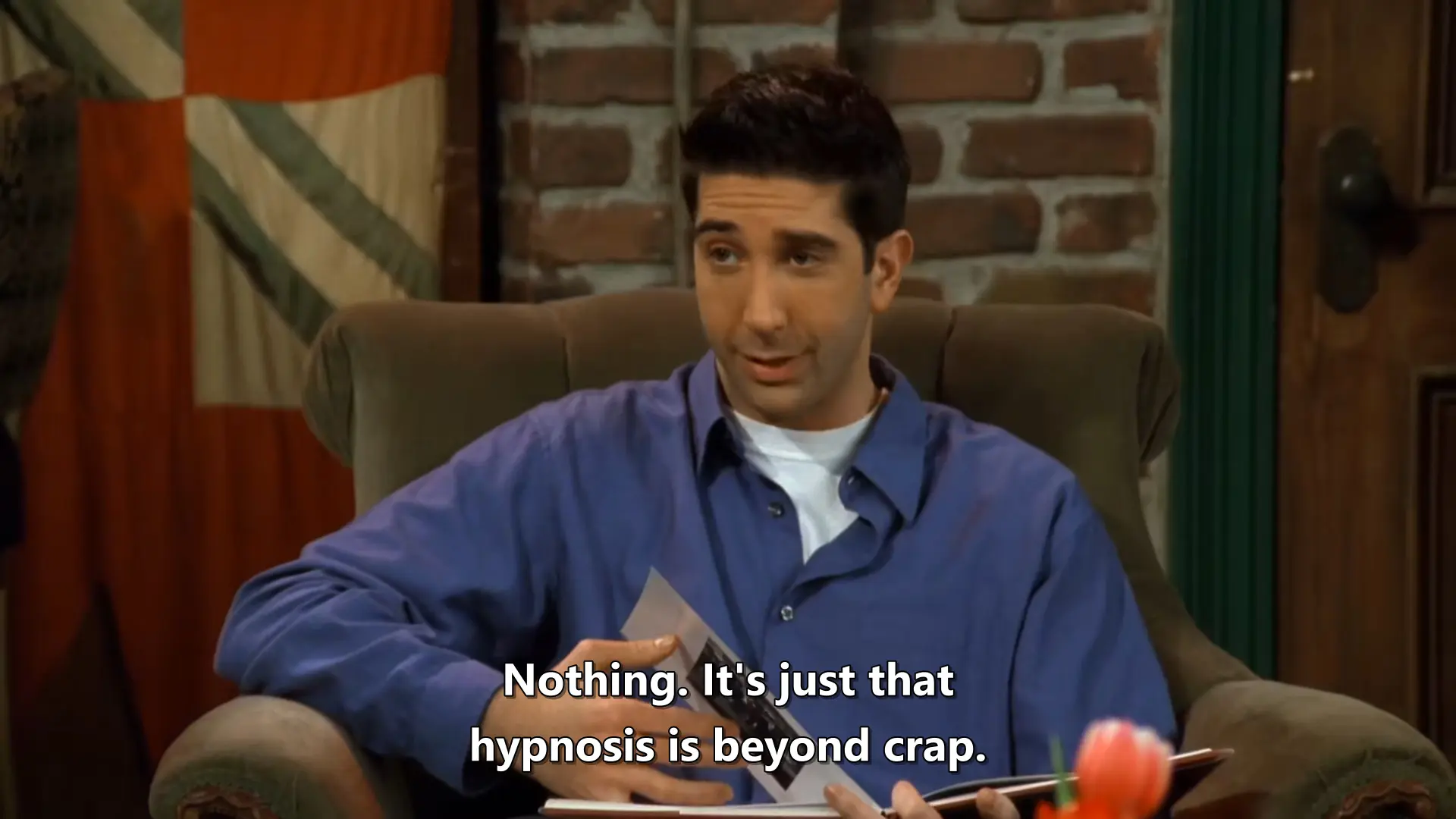 Ross Geller from Friends saying "Nothing. It's just that hypnosis is beyond crap."